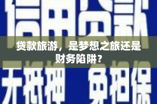 淡水贷款旅游，是梦想之旅还是财务陷阱？