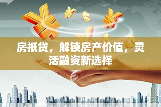 淡水房抵贷，解锁房产价值，灵活融资新选择