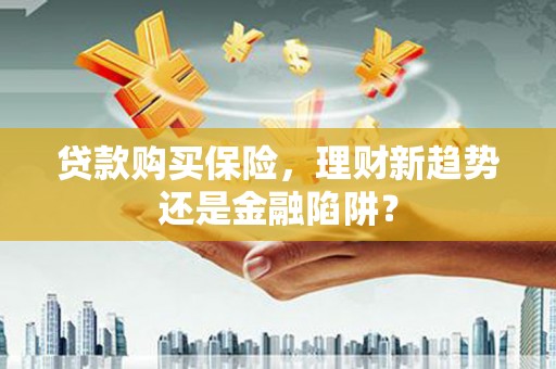 淡水贷款购买保险，理财新趋势还是金融陷阱？