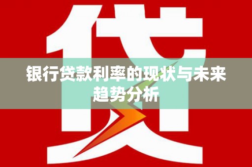 淡水银行贷款利率的现状与未来趋势分析
