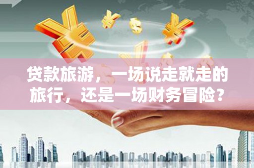 淡水贷款旅游，一场说走就走的旅行，还是一场财务冒险？