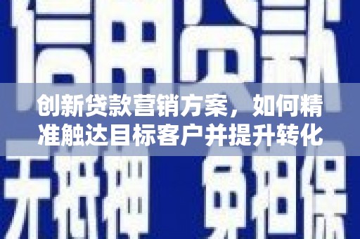 淡水创新贷款营销方案，如何精准触达目标客户并提升转化率