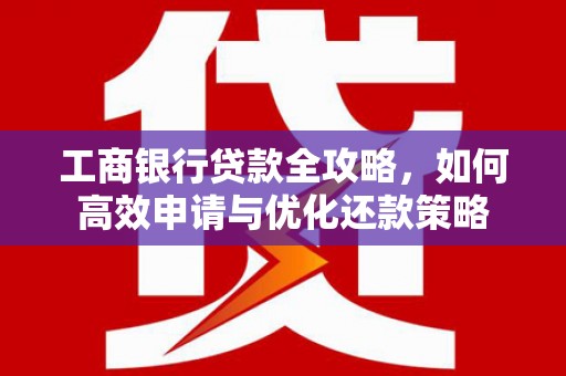 淡水工商银行贷款全攻略，如何高效申请与优化还款策略