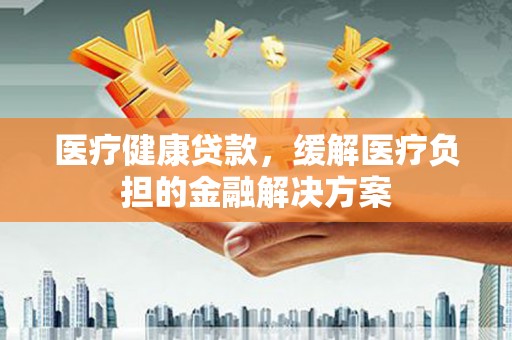 淡水医疗健康贷款，缓解医疗负担的金融解决方案