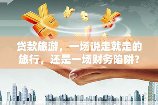 淡水贷款旅游，一场说走就走的旅行，还是一场财务陷阱？