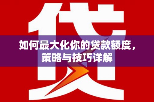 淡水如何最大化你的贷款额度，策略与技巧详解