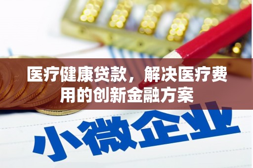 淡水医疗健康贷款，解决医疗费用的创新金融方案