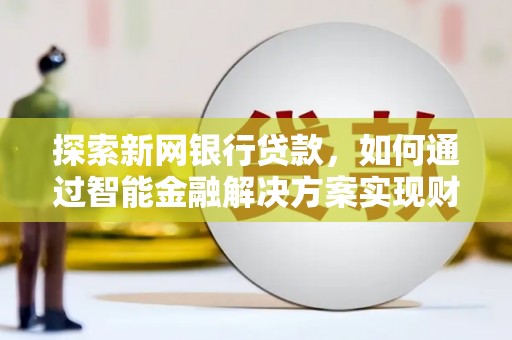 淡水探索新网银行贷款，如何通过智能金融解决方案实现财富增长