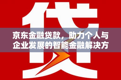淡水京东金融贷款，助力个人与企业发展的智能金融解决方案