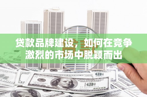 淡水贷款品牌建设，如何在竞争激烈的市场中脱颖而出