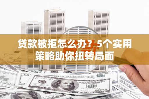 淡水贷款被拒怎么办？5个实用策略助你扭转局面
