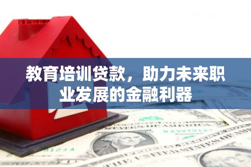 淡水教育培训贷款，助力未来职业发展的金融利器