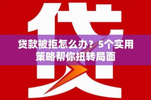 淡水贷款被拒怎么办？5个实用策略帮你扭转局面