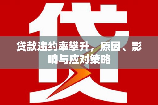 淡水贷款违约率攀升，原因、影响与应对策略