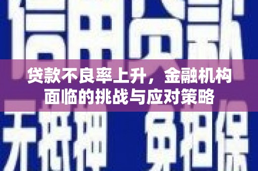 淡水贷款不良率上升，金融机构面临的挑战与应对策略