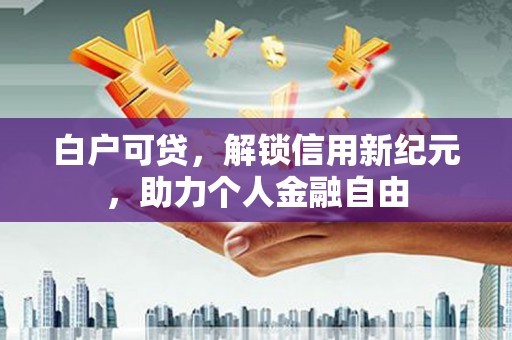淡水白户可贷，解锁信用新纪元，助力个人金融自由