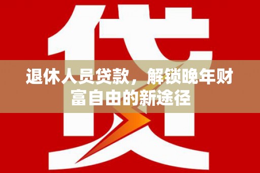 淡水退休人员贷款，解锁晚年财富自由的新途径