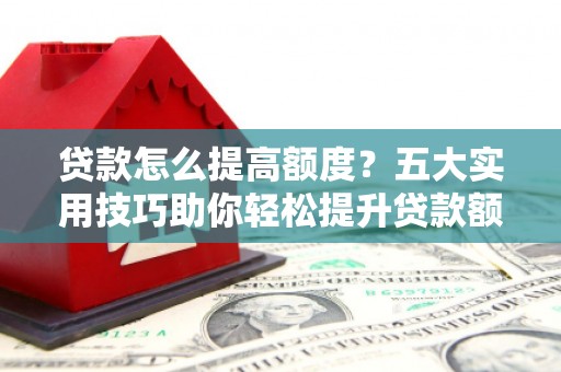 淡水贷款怎么提高额度？五大实用技巧助你轻松提升贷款额度