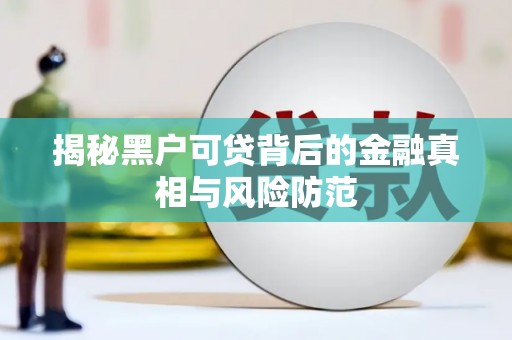 淡水揭秘黑户可贷背后的金融真相与风险防范