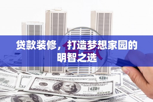 淡水贷款装修，打造梦想家园的明智之选