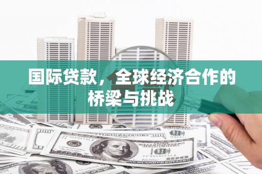 淡水国际贷款，全球经济合作的桥梁与挑战
