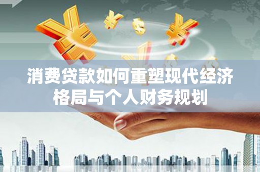 淡水消费贷款如何重塑现代经济格局与个人财务规划