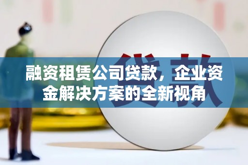 淡水融资租赁公司贷款，企业资金解决方案的全新视角