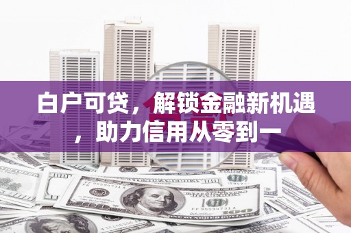 淡水白户可贷，解锁金融新机遇，助力信用从零到一