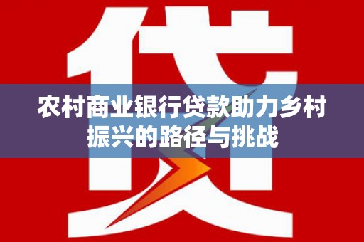 淡水农村商业银行贷款助力乡村振兴的路径与挑战