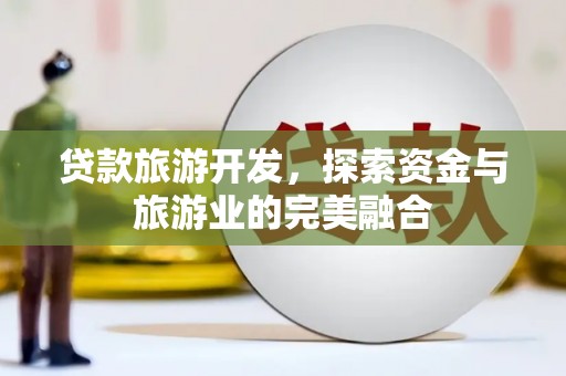 淡水贷款旅游开发，探索资金与旅游业的完美融合