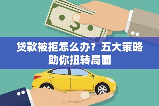 淡水贷款被拒怎么办？五大策略助你扭转局面