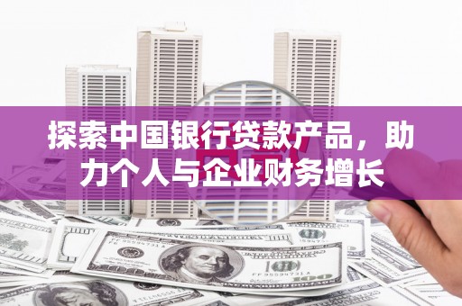 淡水探索中国银行贷款产品，助力个人与企业财务增长
