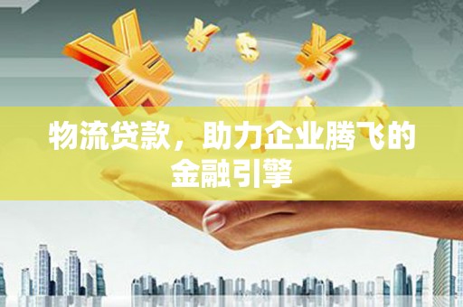 淡水物流贷款，助力企业腾飞的金融引擎