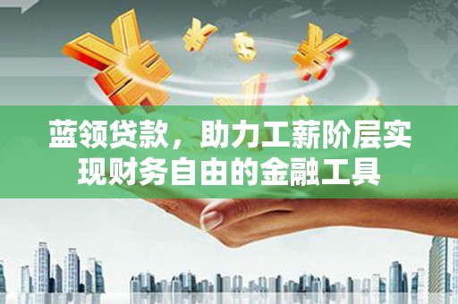 淡水蓝领贷款，助力工薪阶层实现财务自由的金融工具