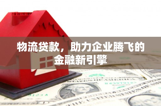 淡水物流贷款，助力企业腾飞的金融新引擎
