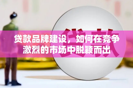 淡水贷款品牌建设，如何在竞争激烈的市场中脱颖而出