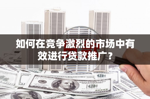淡水如何在竞争激烈的市场中有效进行贷款推广？