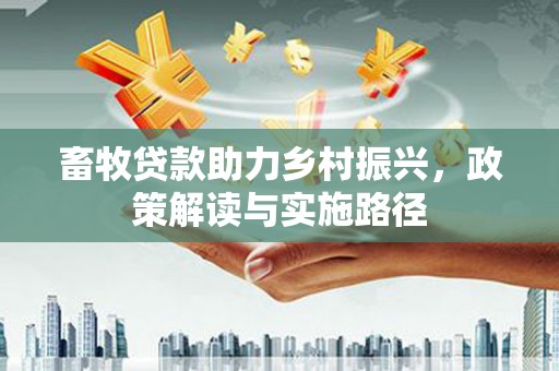 淡水畜牧贷款助力乡村振兴，政策解读与实施路径