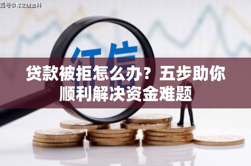 淡水贷款被拒怎么办？五步助你顺利解决资金难题