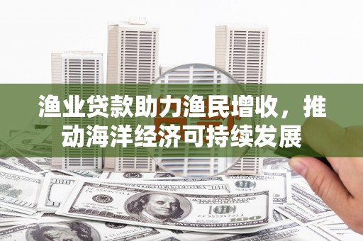 淡水渔业贷款助力渔民增收，推动海洋经济可持续发展