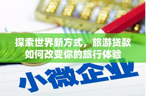 淡水探索世界新方式，旅游贷款如何改变你的旅行体验