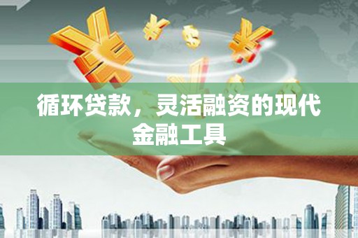 淡水循环贷款，灵活融资的现代金融工具