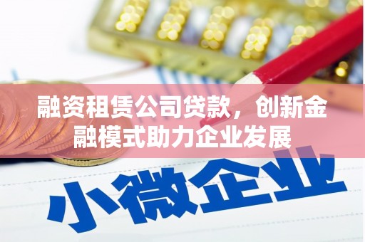 淡水融资租赁公司贷款，创新金融模式助力企业发展