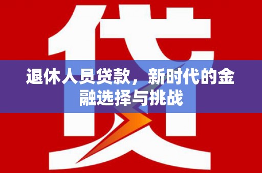 淡水退休人员贷款，新时代的金融选择与挑战