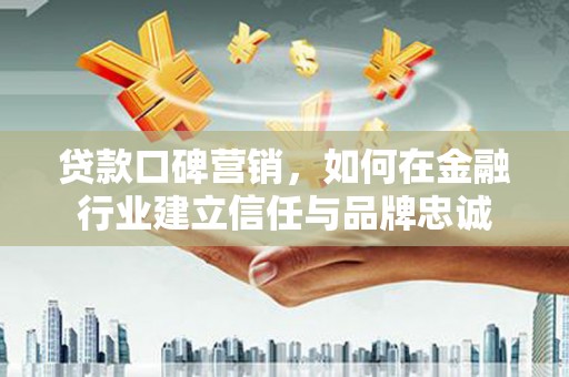 淡水贷款口碑营销，如何在金融行业建立信任与品牌忠诚