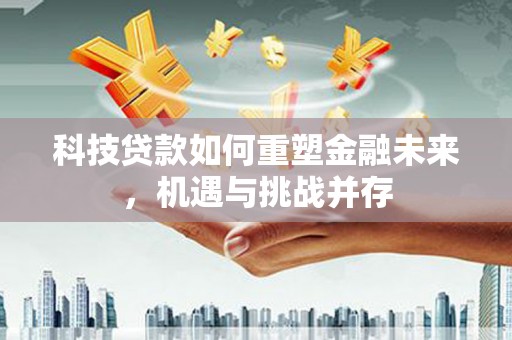 淡水科技贷款如何重塑金融未来，机遇与挑战并存