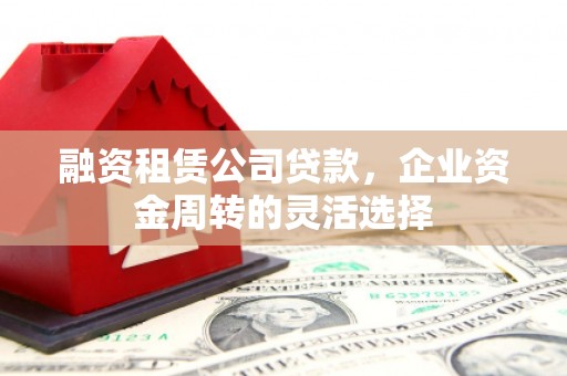 淡水融资租赁公司贷款，企业资金周转的灵活选择