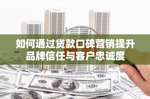 淡水如何通过贷款口碑营销提升品牌信任与客户忠诚度