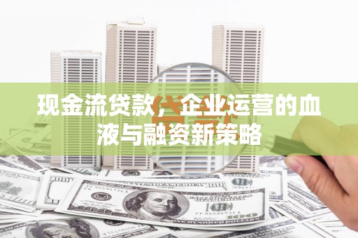 淡水现金流贷款，企业运营的血液与融资新策略
