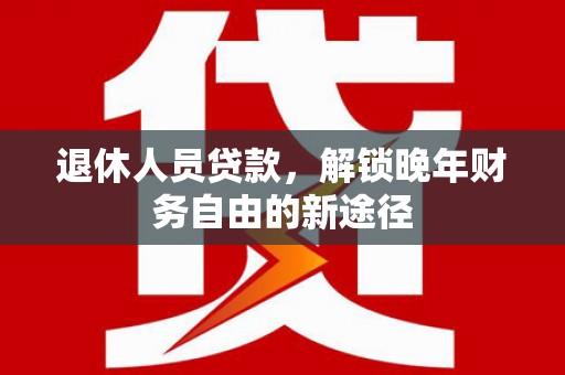 淡水退休人员贷款，解锁晚年财务自由的新途径